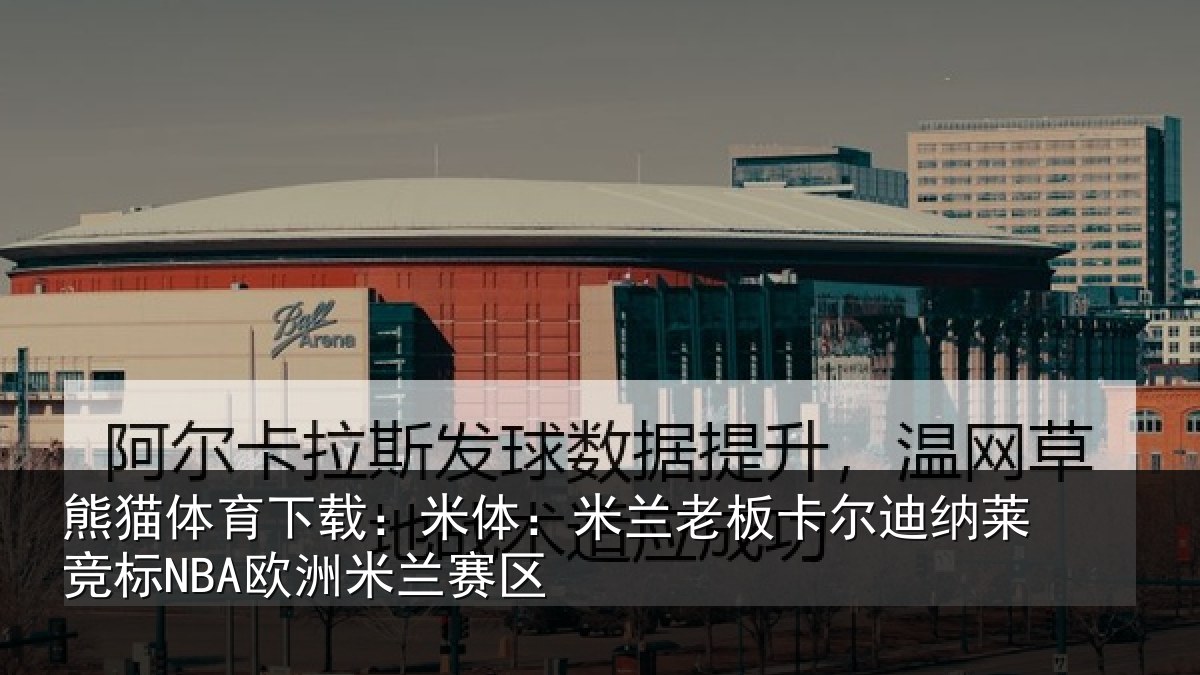 熊猫体育下载:米体:米兰老板卡尔迪纳莱竞标NBA欧洲米兰赛区
