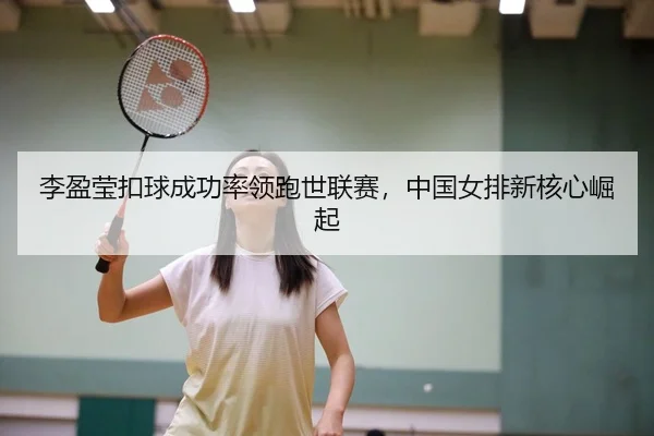 李盈莹扣球成功率领跑世联赛，中国女排新核心崛起