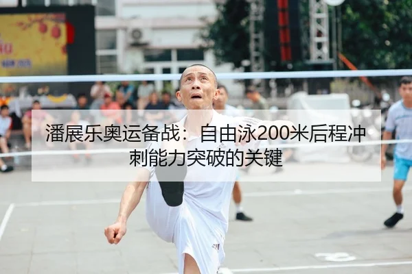 潘展乐奥运备战：自由泳200米后程冲刺能力突破的关键