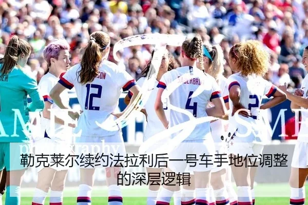 勒克莱尔续约法拉利后一号车手地位调整的深层逻辑