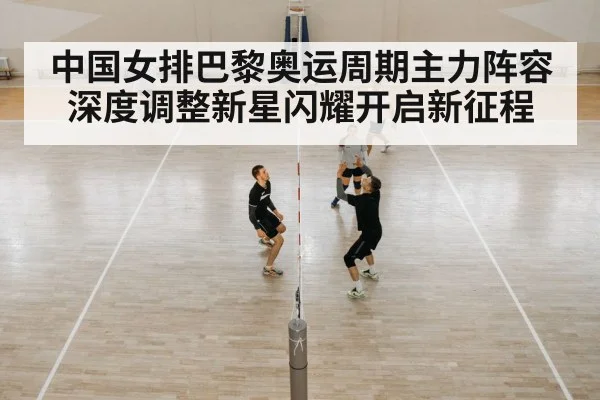 中国女排巴黎奥运周期主力阵容深度调整新星闪耀开启新征程