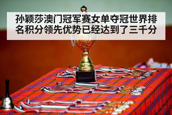孙颖莎澳门冠军赛女单夺冠世界排名积分领先优势已经达到了三千分