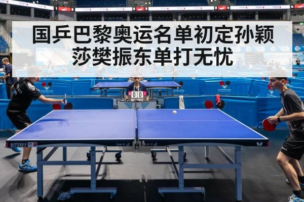 国乒巴黎奥运名单初定孙颖莎樊振东单打无忧