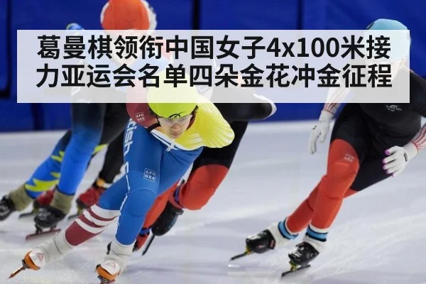 葛曼棋领衔中国女子4x100米接力亚运会名单四朵金花冲金征程
