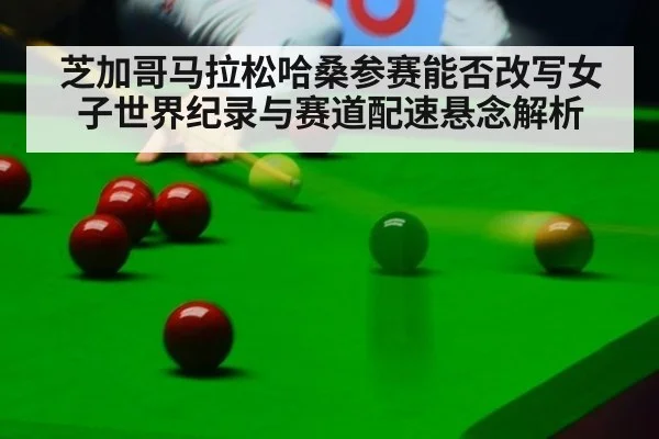 芝加哥马拉松哈桑参赛能否改写女子世界纪录与赛道配速悬念解析